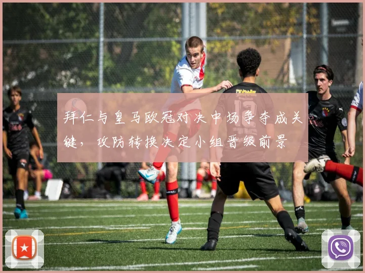 拜仁与皇马欧冠对决中场争夺成关键,攻防转换决定小组晋级前景