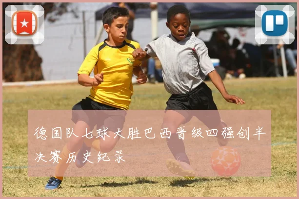 德国队七球大胜巴西晋级四强创半决赛历史纪录