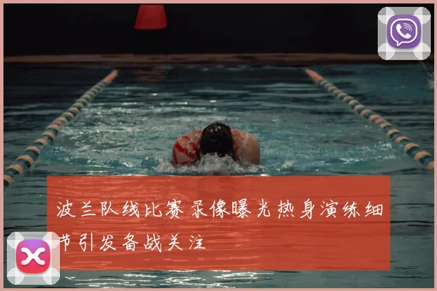 波兰队线比赛录像曝光热身演练细节引发备战关注