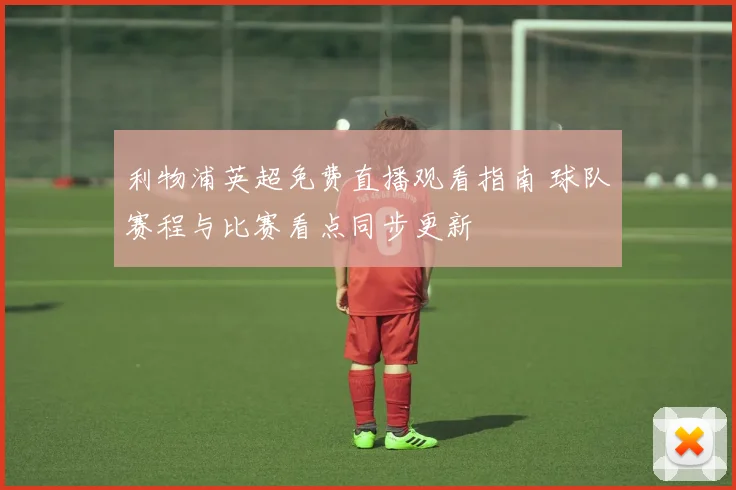 利物浦英超免费直播观看指南 球队赛程与比赛看点同步更新