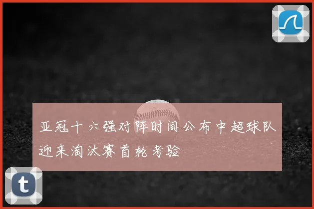 亚冠十六强对阵时间公布中超球队迎来淘汰赛首轮考验