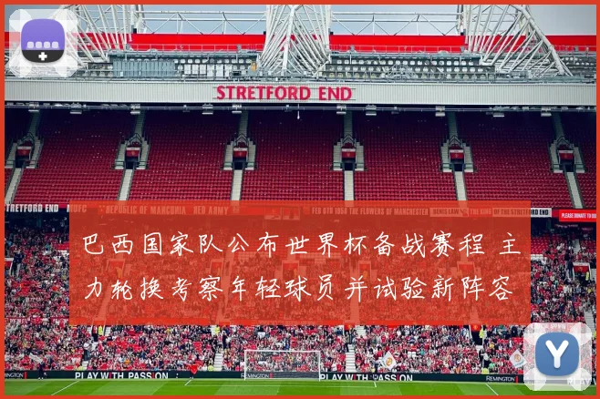 巴西国家队公布世界杯备战赛程 主力轮换考察年轻球员并试验新阵容