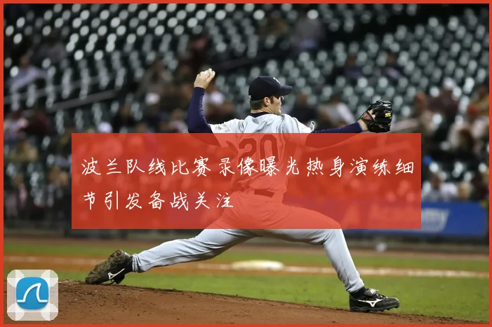 波兰队线比赛录像曝光热身演练细节引发备战关注