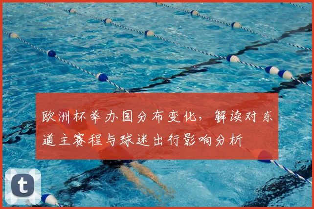 欧洲杯举办国分布变化,解读对东道主赛程与球迷出行影响分析