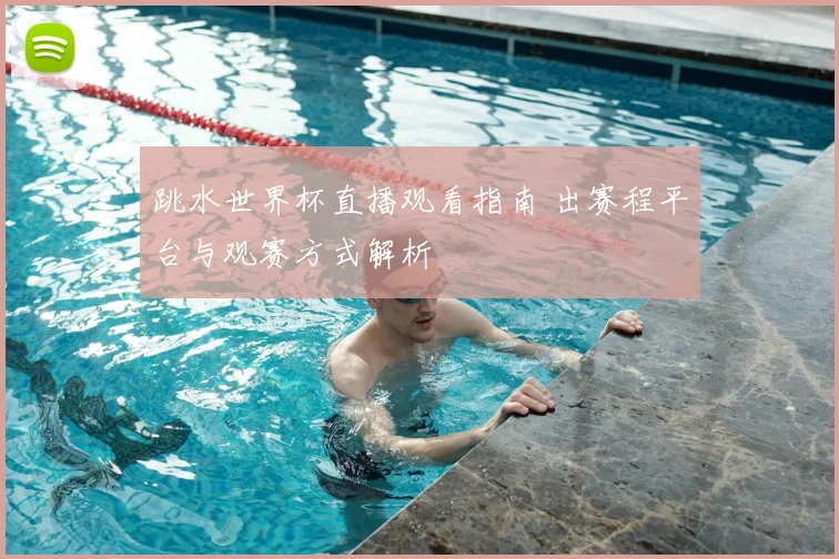 跳水世界杯直播观看指南 出赛程平台与观赛方式解析