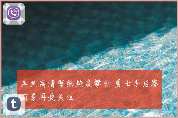 库里高清壁纸热度攀升 勇士季后赛前景再受关注