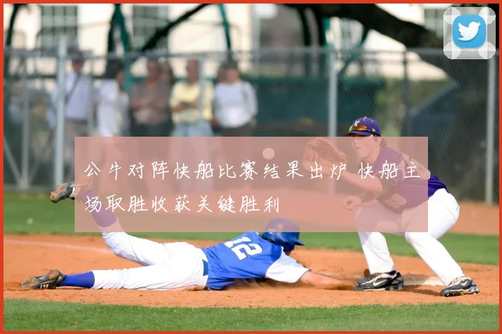 公牛对阵快船比赛结果出炉 快船主场取胜收获关键胜利
