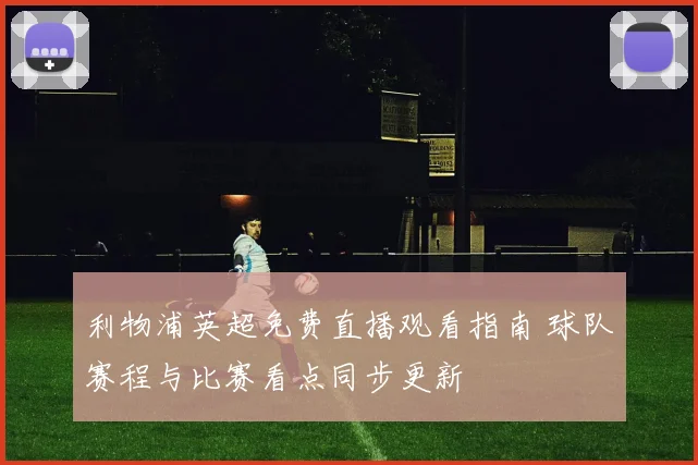利物浦英超免费直播观看指南 球队赛程与比赛看点同步更新
