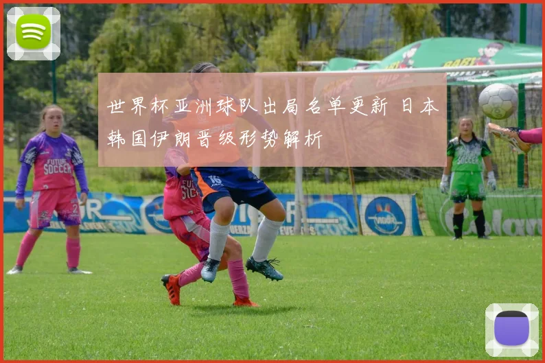 世界杯亚洲球队出局名单更新 日本韩国伊朗晋级形势解析