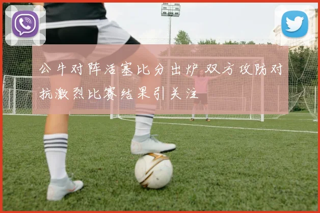 公牛对阵活塞比分出炉 双方攻防对抗激烈比赛结果引关注