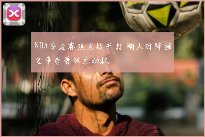 NBA季后赛焦点战开打 湖人对阵掘金争夺晋级主动权
