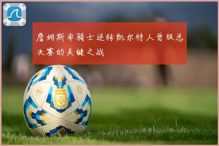 詹姆斯率骑士逆转凯尔特人晋级总决赛的关键之战