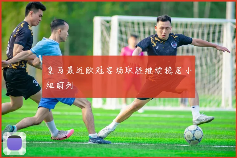 皇马最近欧冠客场取胜继续稳居小组前列