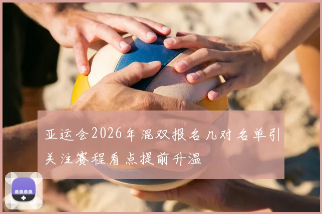 亚运会2026年混双报名几对名单引关注赛程看点提前升温