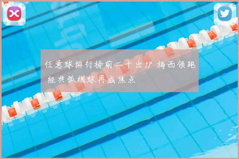 任意球排行榜前二十出炉 梅西领跑 经典弧线球再成焦点