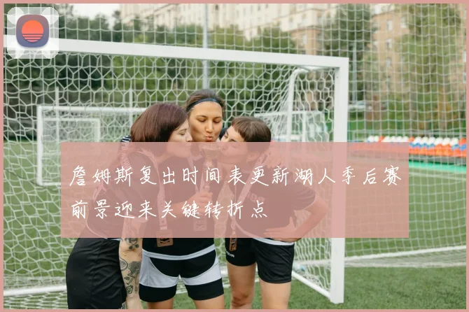 詹姆斯复出时间表更新湖人季后赛前景迎来关键转折点