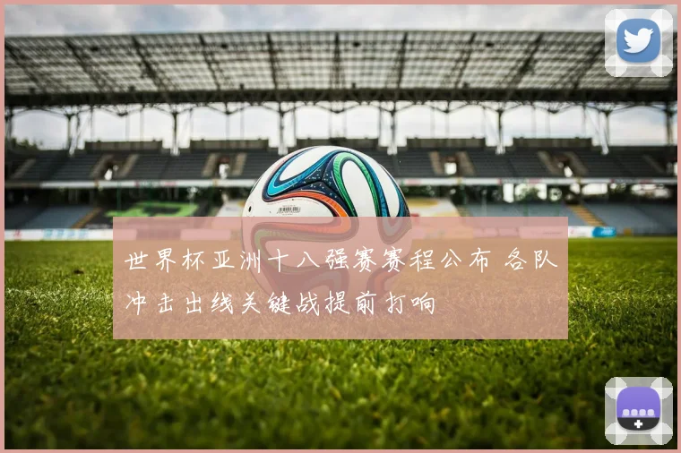 世界杯亚洲十八强赛赛程公布 各队冲击出线关键战提前打响