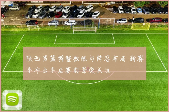陕西男篮调整教练与阵容布局 新赛季冲击季后赛前景受关注