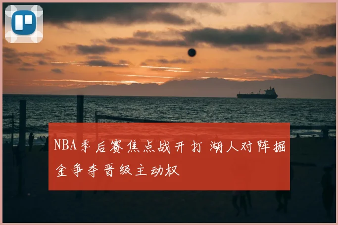 NBA季后赛焦点战开打 湖人对阵掘金争夺晋级主动权