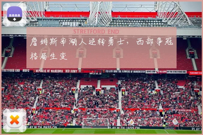 詹姆斯率湖人逆转勇士,西部争冠格局生变