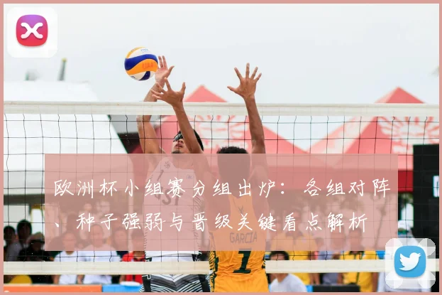 欧洲杯小组赛分组出炉：各组对阵、种子强弱与晋级关键看点解析