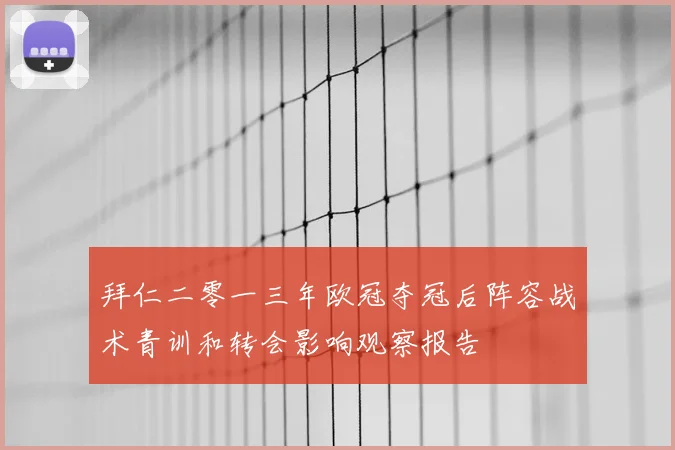 拜仁二零一三年欧冠夺冠后阵容战术青训和转会影响观察报告