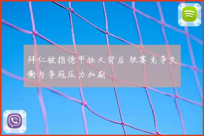 拜仁被指德甲独大背后 联赛竞争失衡与争冠压力加剧