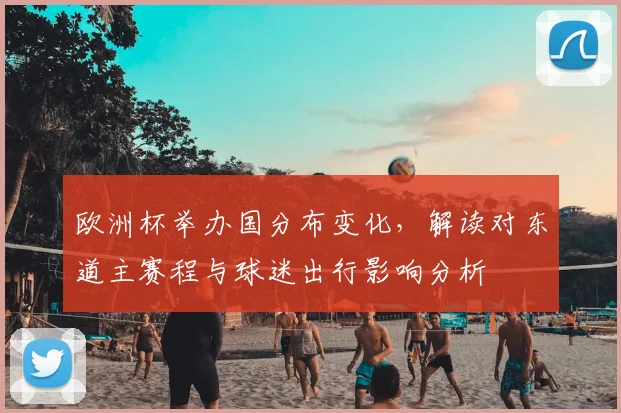 欧洲杯举办国分布变化，解读对东道主赛程与球迷出行影响分析
