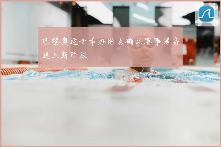 巴黎奥运会举办地点确认赛事筹备进入新阶段