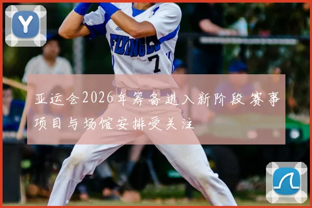 亚运会2026年筹备进入新阶段 赛事项目与场馆安排受关注