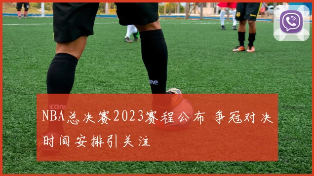 NBA总决赛2023赛程公布 争冠对决时间安排引关注