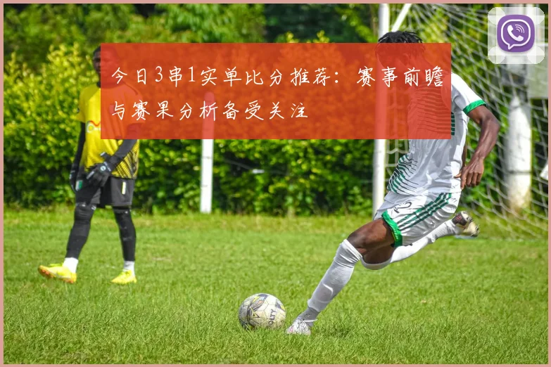 今日3串1实单比分推荐：赛事前瞻与赛果分析备受关注
