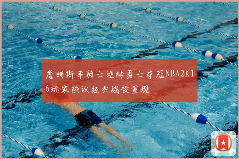 詹姆斯率骑士逆转勇士夺冠NBA2K16玩家热议经典战役重现