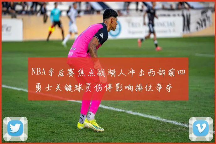 NBA季后赛焦点战湖人冲击西部前四 勇士关键球员伤停影响排位争夺