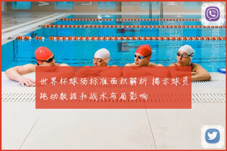 世界杯球场标准面积解析 揭示球员跑动数据和战术布局影响