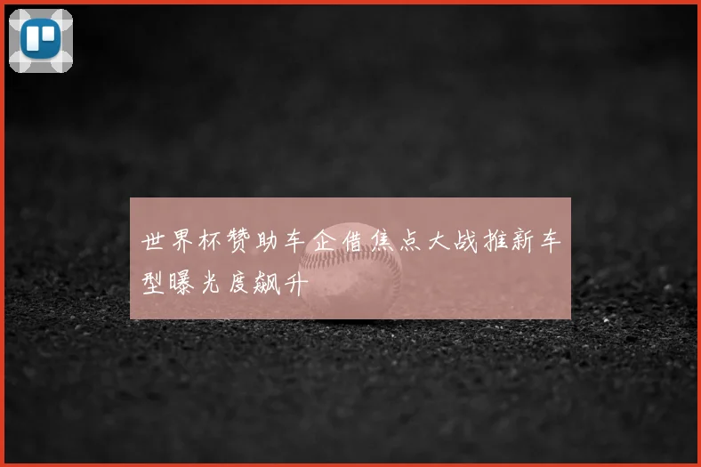 世界杯赞助车企借焦点大战推新车型曝光度飙升