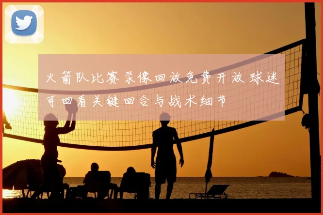 火箭队比赛录像回放免费开放 球迷可回看关键回合与战术细节