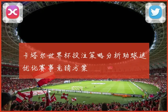 卡塔尔世界杯投注策略分析助球迷优化赛事竞猜方案