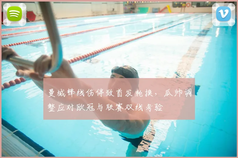 曼城锋线伤停致首发轮换，瓜帅调整应对欧冠与联赛双线考验