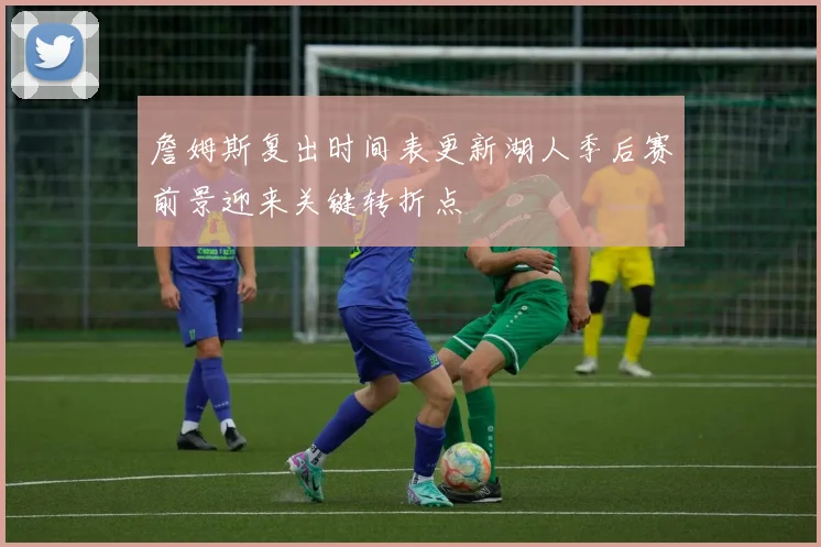 詹姆斯复出时间表更新湖人季后赛前景迎来关键转折点