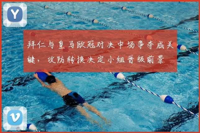 拜仁与皇马欧冠对决中场争夺成关键,攻防转换决定小组晋级前景