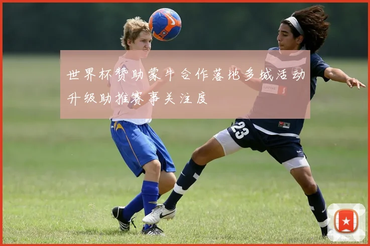 世界杯赞助蒙牛合作落地多城活动升级助推赛事关注度