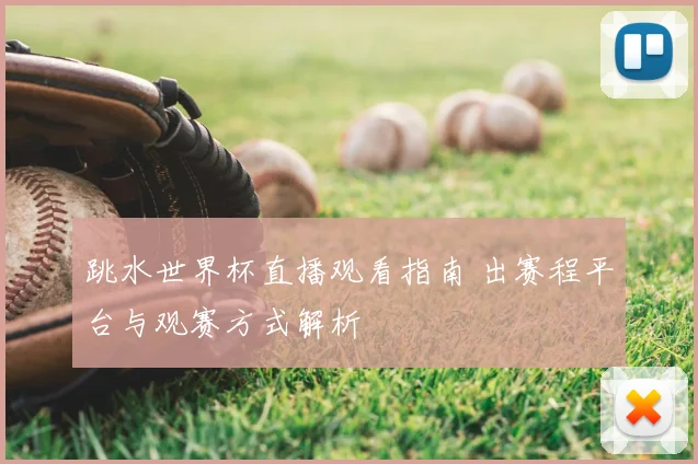 跳水世界杯直播观看指南 出赛程平台与观赛方式解析