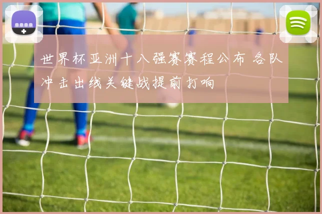 世界杯亚洲十八强赛赛程公布 各队冲击出线关键战提前打响