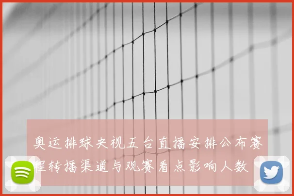 奥运排球央视五台直播安排公布赛程转播渠道与观赛看点影响人数