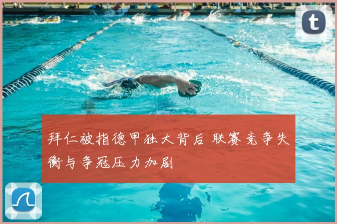 拜仁被指德甲独大背后 联赛竞争失衡与争冠压力加剧