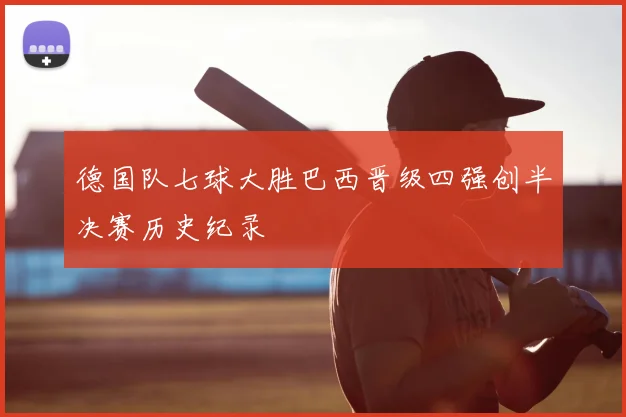 德国队七球大胜巴西晋级四强创半决赛历史纪录