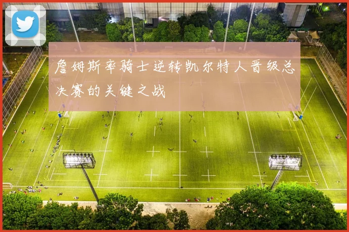 詹姆斯率骑士逆转凯尔特人晋级总决赛的关键之战