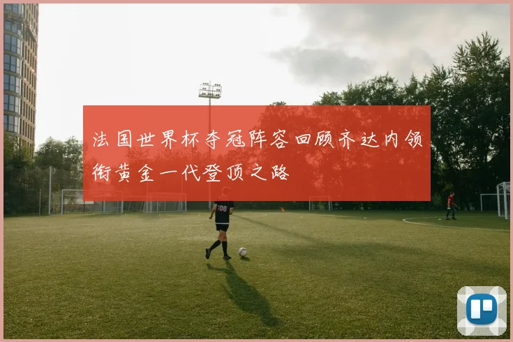 法国世界杯夺冠阵容回顾齐达内领衔黄金一代登顶之路