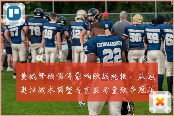 曼城锋线伤停影响欧战轮换,瓜迪奥拉战术调整与首发考量致争冠压力